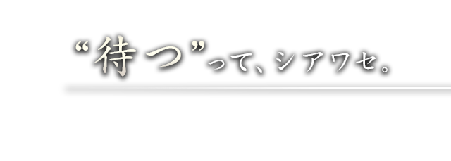 “待つ”って、シアワセ。